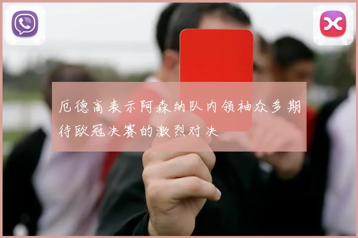 厄德高表示阿森纳队内领袖众多期待欧冠决赛的激烈对决