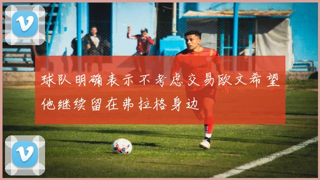 球队明确表示不考虑交易欧文希望他继续留在弗拉格身边