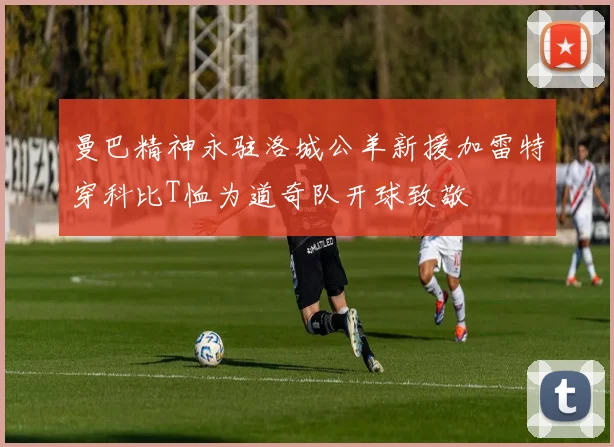 曼巴精神永驻洛城公羊新援加雷特穿科比T恤为道奇队开球致敬