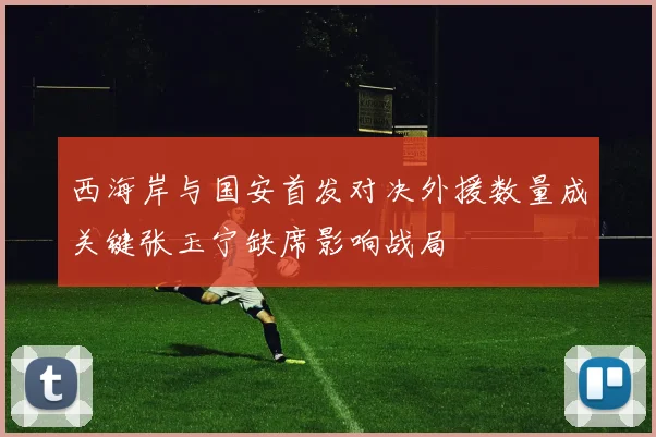 西海岸与国安首发对决外援数量成关键张玉宁缺席影响战局
