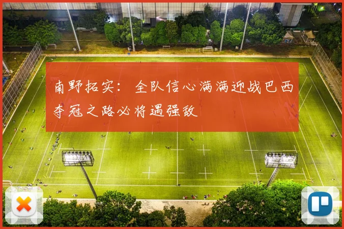 南野拓实：全队信心满满迎战巴西夺冠之路必将遇强敌