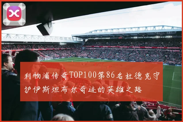 利物浦传奇TOP100第86名杜德克守护伊斯坦布尔奇迹的英雄之路