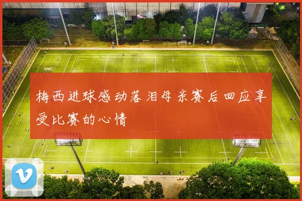 梅西进球感动落泪母亲赛后回应享受比赛的心情