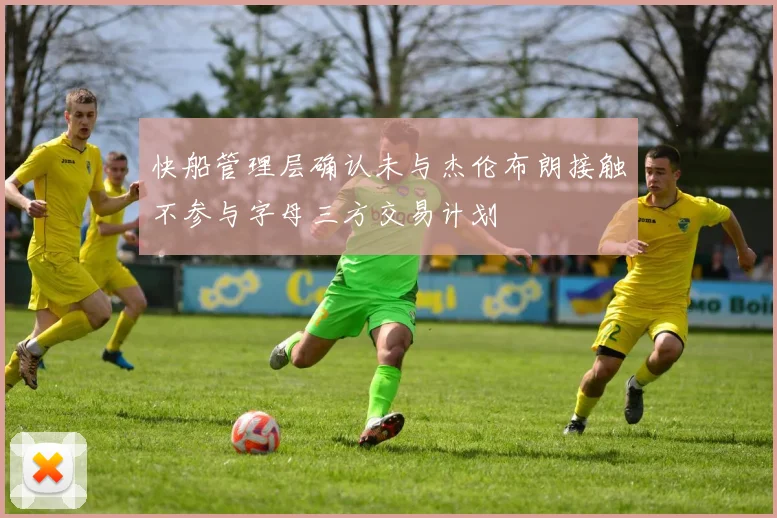 快船管理层确认未与杰伦布朗接触不参与字母三方交易计划