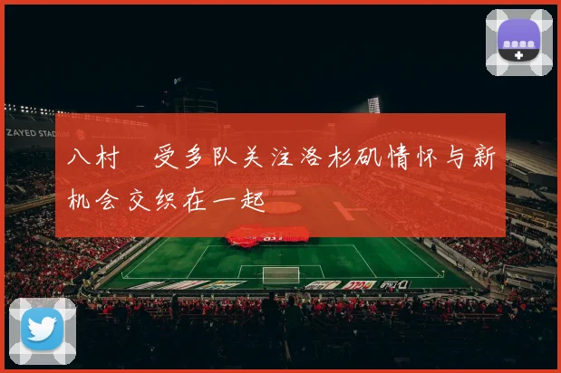 八村塁受多队关注洛杉矶情怀与新机会交织在一起