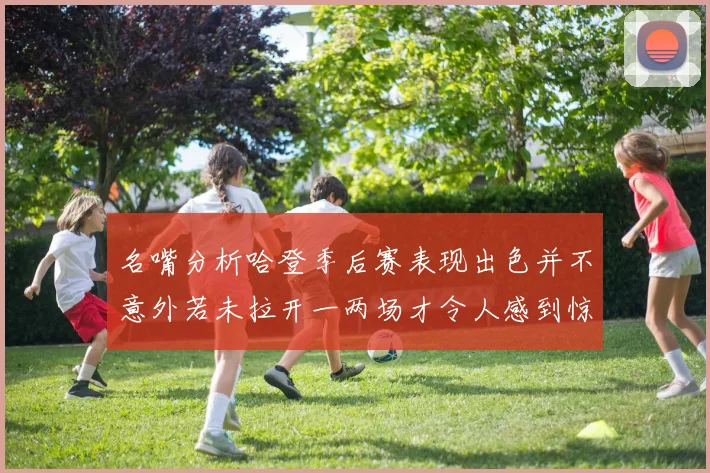 名嘴分析哈登季后赛表现出色并不意外若未拉开一两场才令人感到惊讶