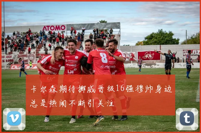 卡尔森期待挪威晋级16强穆帅身边总是热闹不断引关注