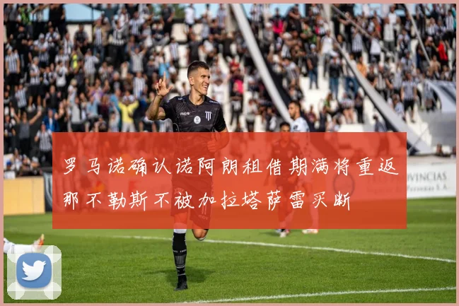 罗马诺确认诺阿朗租借期满将重返那不勒斯不被加拉塔萨雷买断