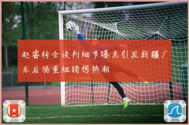 赵睿转会谈判细节曝光引发新疆广东后场重组猜想热潮