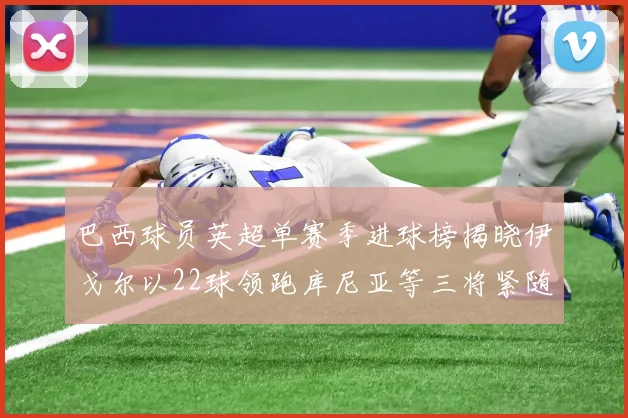 巴西球员英超单赛季进球榜揭晓伊戈尔以22球领跑库尼亚等三将紧随其后