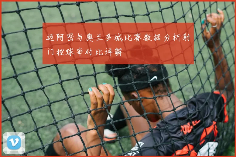 迈阿密与奥兰多城比赛数据分析射门控球率对比详解