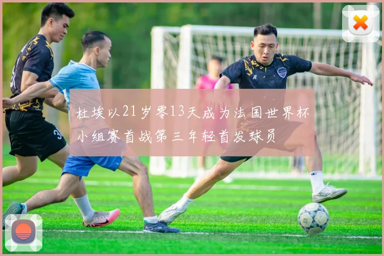 杜埃以21岁零13天成为法国世界杯小组赛首战第三年轻首发球员