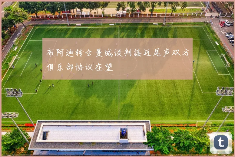 布阿迪转会曼城谈判接近尾声双方俱乐部协议在望
