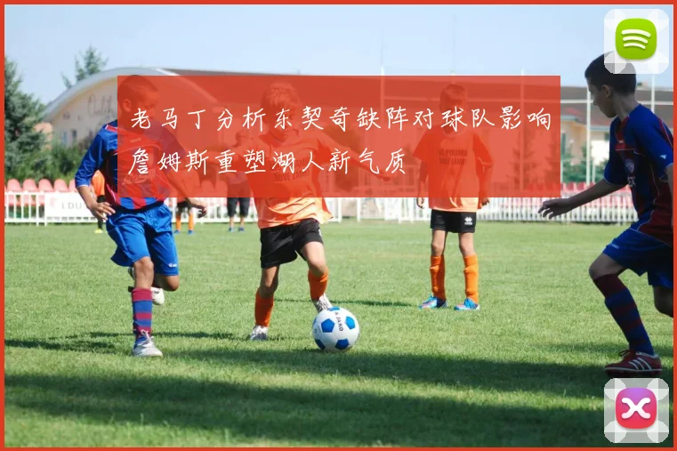 老马丁分析东契奇缺阵对球队影响詹姆斯重塑湖人新气质