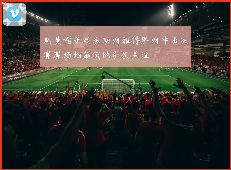 科曼帽子戏法助利雅得胜利冲击决赛赛场抽筋倒地引发关注