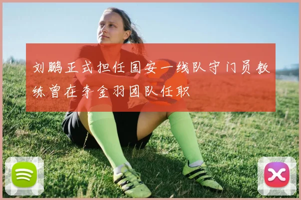 刘鹏正式担任国安一线队守门员教练曾在李金羽团队任职