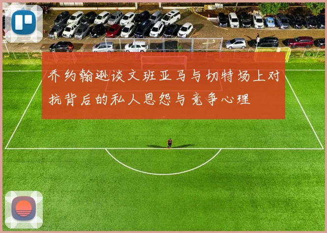 乔约翰逊谈文班亚马与切特场上对抗背后的私人恩怨与竞争心理