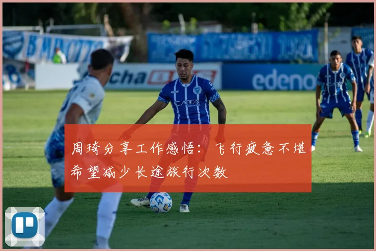 周琦分享工作感悟：飞行疲惫不堪希望减少长途旅行次数