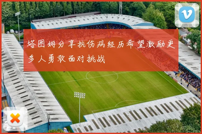 塔图姆分享抗伤病经历希望激励更多人勇敢面对挑战