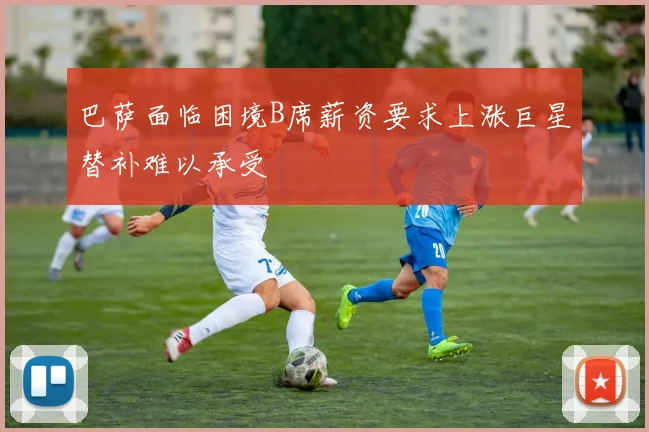 巴萨面临困境B席薪资要求上涨巨星替补难以承受