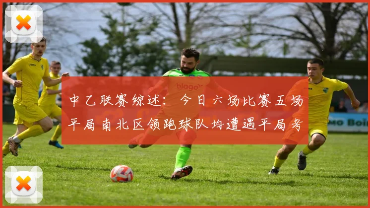 中乙联赛综述：今日六场比赛五场平局南北区领跑球队均遭遇平局考验