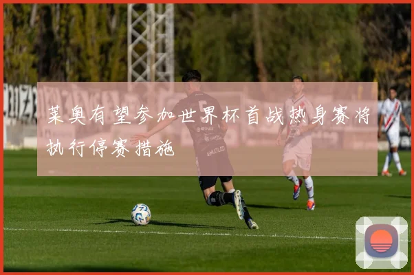 莱奥有望参加世界杯首战热身赛将执行停赛措施