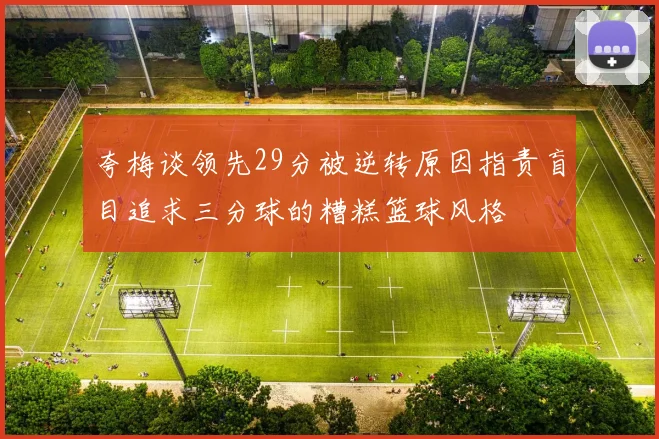 夸梅谈领先29分被逆转原因指责盲目追求三分球的糟糕篮球风格