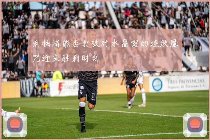 利物浦能否打破对水晶宫的连败魔咒迎来胜利时刻