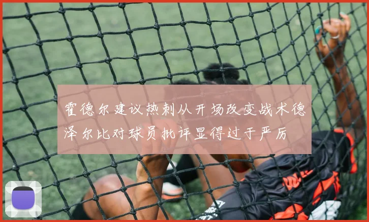 霍德尔建议热刺从开场改变战术德泽尔比对球员批评显得过于严厉