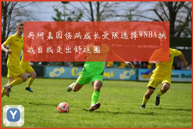 冉珂嘉因伤病成长受限选择WNBA挑战自我走出舒适圈