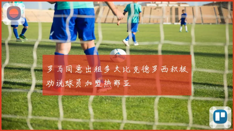 罗马同意出租多夫比克德罗西积极劝说球员加盟热那亚