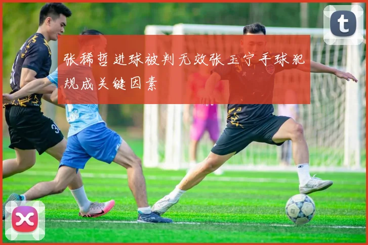张稀哲进球被判无效张玉宁手球犯规成关键因素