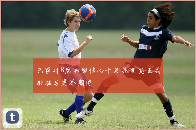 巴萨对B席加盟信心十足弗里克正式批准后更添期待