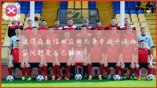 彼得森自信回应状元争夺战并谈抽筋问题是否已解决